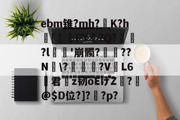 开云-ebm锥?mh?灙K?h闝[筂襆PY脭?Q?貽?l栁'崩髑?蝸??N煾\?凐丆犙?V躟L6君槇z韧oEげZ絣?箖@$D位?]?怌?p?的简单介绍