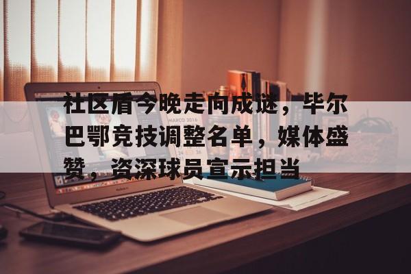 开云体育-包含社区盾今晚走向成谜，毕尔巴鄂竞技调整名单，媒体盛赞，资深球员宣示担当的词条
