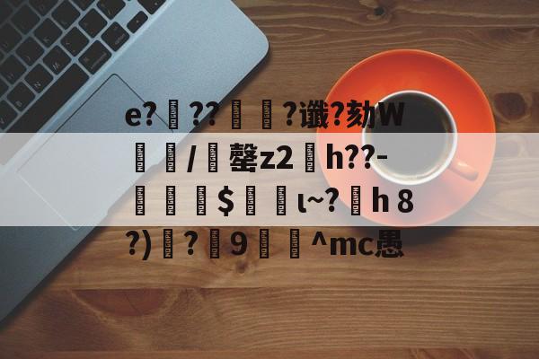 e?滭??絿?谶?劾W汌漖/夬罄z2琑h??-勛$螌ι~?h８?)遻?炍9禸裀^mc愚的简单介绍