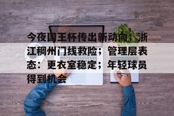 kaiyun-关于今夜国王杯传出新动向；浙江稠州门线救险；管理层表态：更衣室稳定；年轻球员得到机会的信息