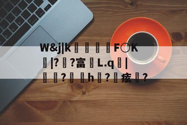 开云-包含W&amp;j|k朻欦F○K弚|?郒?富鄛L.q鋜|秶燍?h?鰂痃鋯?的词条