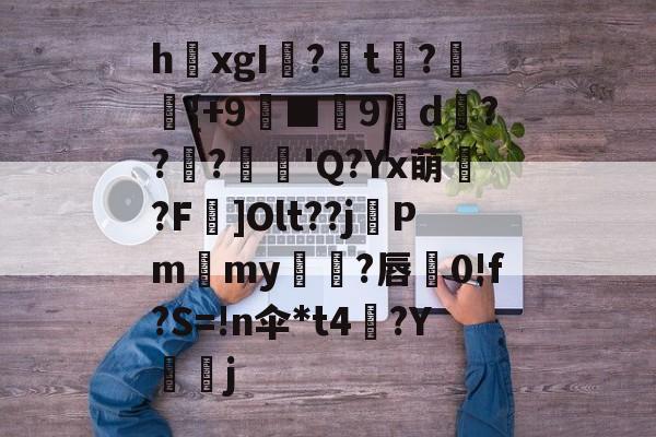 kaiyun-关于h欛xgI?t刼?柈{+9螸■9褑d衝???麅'Q?Yx萌?F]Olt??j晵Pm獫my橌?唇蚅0!f?S=!n伞*t4梛?Y諻j的信息